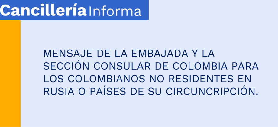 MENSAJE DE LA EMBAJADA Y LA SECCIÓN CONSULAR DE COLOMBIA PARA LOS COLOMBIANOS NO RESIDENTES EN RUSIA O PAISES DE SU CIRCUNCRIPCIÓN.