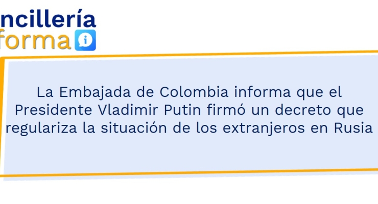 La Embajada de Colombia informa que el Presidente Vladimir Putin firmó un decreto que regulariza la situación de los extranjeros en Rusia